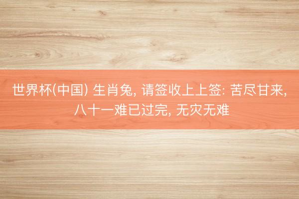 世界杯(中国) 生肖兔， 请签收上上签: 苦尽甘来， 八十一难已过完， 无灾无难