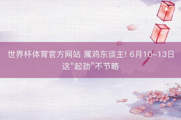 世界杯体育官方网站 属鸡东谈主! 6月10-13日这“起劲”不节略