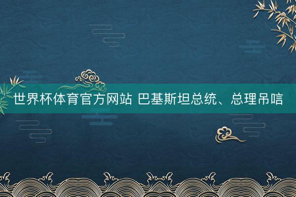 世界杯体育官方网站 巴基斯坦总统、总理吊唁