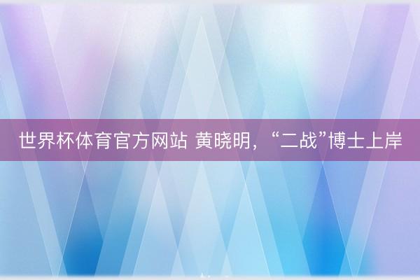 世界杯体育官方网站 黄晓明，“二战”博士上岸