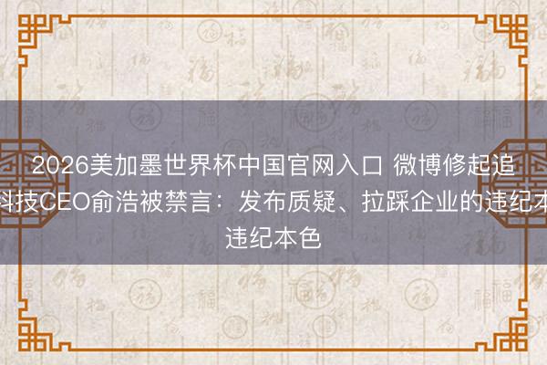 2026美加墨世界杯中国官网入口 微博修起追觅科技CEO俞浩被禁言：发布质疑、拉踩企业的违纪本色