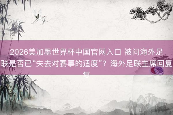2026美加墨世界杯中国官网入口 被问海外足联是否已“失去对赛事的适度”？海外足联主席回复