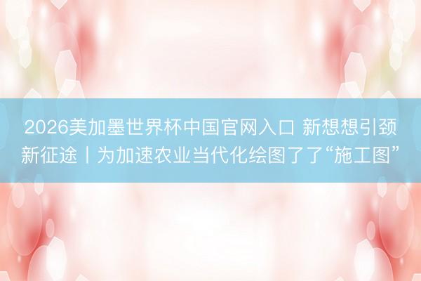 2026美加墨世界杯中国官网入口 新想想引颈新征途丨为加速农业当代化绘图了了“施工图”