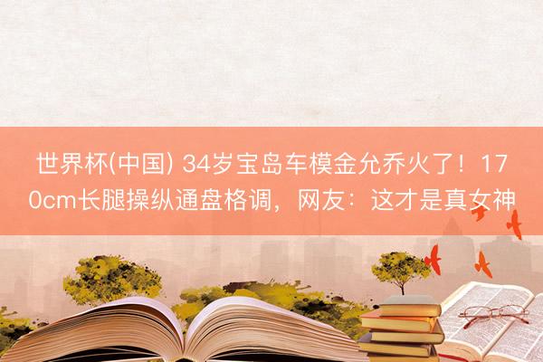 世界杯(中国) 34岁宝岛车模金允乔火了！170cm长腿操纵通盘格调，网友：这才是真女神