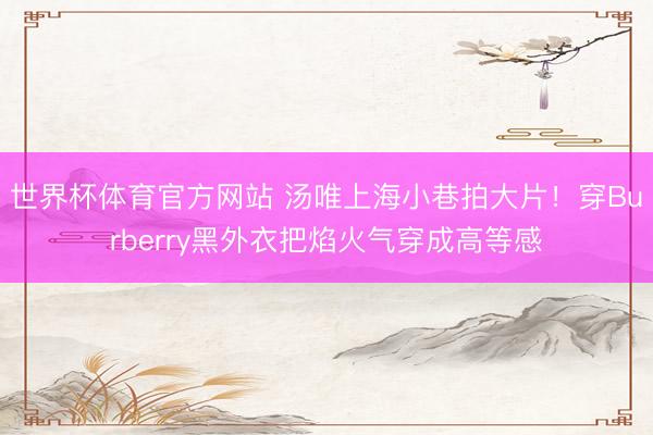 世界杯体育官方网站 汤唯上海小巷拍大片！穿Burberry黑外衣把焰火气穿成高等感