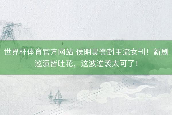 世界杯体育官方网站 侯明昊登封主流女刊！新剧巡演皆吐花，这波逆袭太可了！