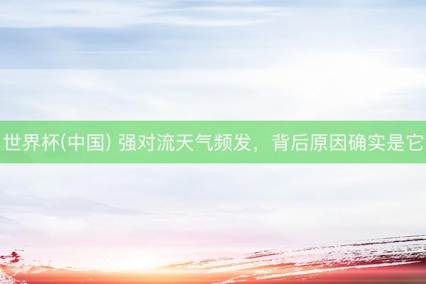 世界杯(中国) 强对流天气频发，背后原因确实是它