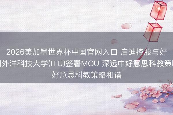 2026美加墨世界杯中国官网入口 启迪控股与好意思国外洋科技大学(ITU)签署MOU 深远中好意思科教策略和谐