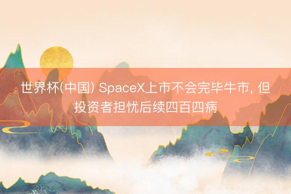 世界杯(中国) SpaceX上市不会完毕牛市， 但投资者担忧后续四百四病