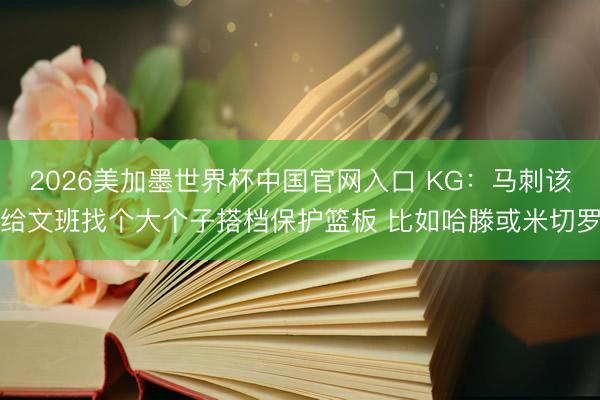 2026美加墨世界杯中国官网入口 KG：马刺该给文班找个大个子搭档保护篮板 比如哈滕或米切罗