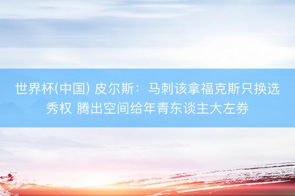 世界杯(中国) 皮尔斯：马刺该拿福克斯只换选秀权 腾出空间给年青东谈主大左券
