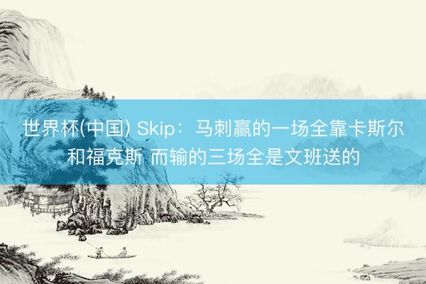世界杯(中国) Skip：马刺赢的一场全靠卡斯尔和福克斯 而输的三场全是文班送的