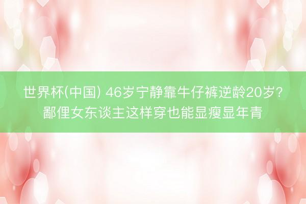 世界杯(中国) 46岁宁静靠牛仔裤逆龄20岁？鄙俚女东谈主这样穿也能显瘦显年青