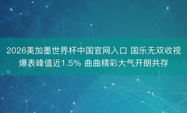 2026美加墨世界杯中国官网入口 国乐无双收视爆表峰值近1.5% 曲曲精彩大气开朗共存