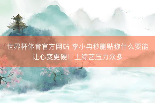 世界杯体育官方网站 李小冉秒删贴称什么要能让心变更硬！上综艺压力众多