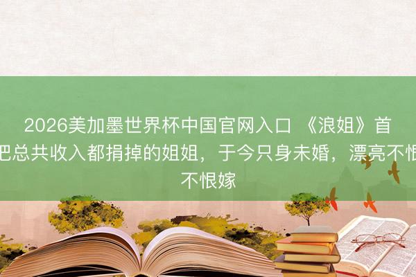 2026美加墨世界杯中国官网入口 《浪姐》首个把总共收入都捐掉的姐姐，于今只身未婚，漂亮不恨嫁