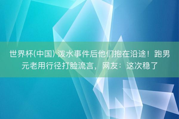 世界杯(中国) 泼水事件后他们抱在沿途！跑男元老用行径打脸流言，网友：这次稳了