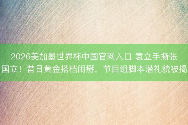 2026美加墨世界杯中国官网入口 袁立手撕张国立！昔日黄金搭档闹掰，节目组脚本潜礼貌被揭