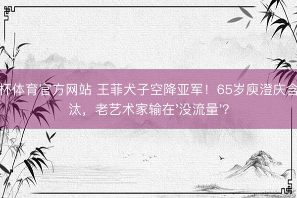 世界杯体育官方网站 王菲犬子空降亚军！65岁庾澄庆含泪淘汰，老艺术家输在'没流量'?