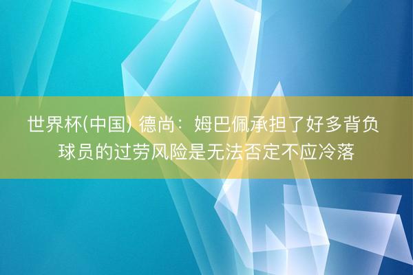 世界杯(中国) 德尚：姆巴佩承担了好多背负 球员的过劳风险是无法否定不应冷落