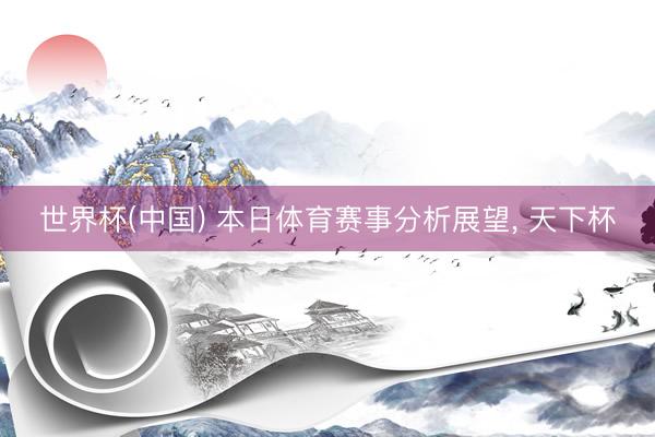 世界杯(中国) 本日体育赛事分析展望， 天下杯