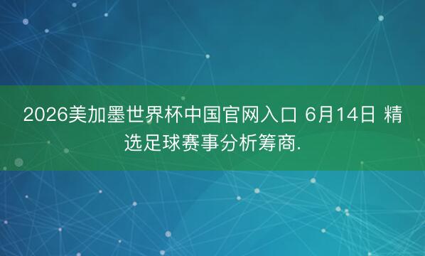 2026美加墨世界杯中国官网入口 6月14日 精选足球赛事分析筹商.
