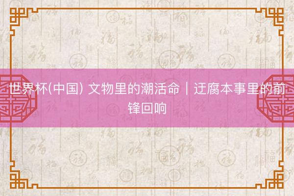 世界杯(中国) 文物里的潮活命｜迂腐本事里的前锋回响