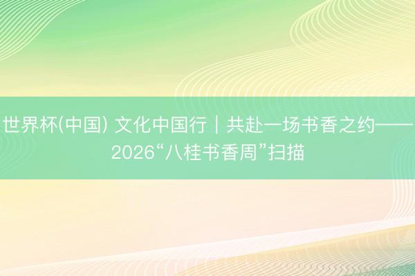 世界杯(中国) 文化中国行|共赴一场书香之约——2026“八桂书香周”扫描