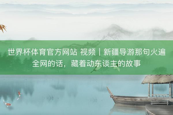 世界杯体育官方网站 视频｜新疆导游那句火遍全网的话，藏着动东谈主的故事