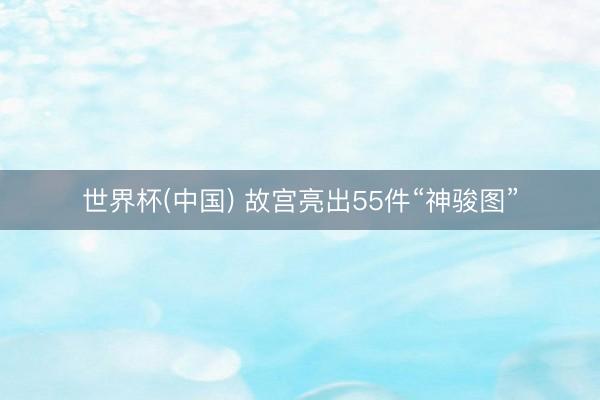 世界杯(中国) 故宫亮出55件“神骏图”