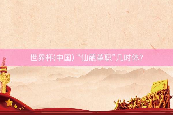 世界杯(中国) “仙葩革职”几时休？