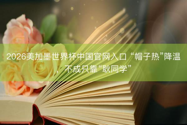 2026美加墨世界杯中国官网入口 “帽子热”降温，不成只靠“耿同学”