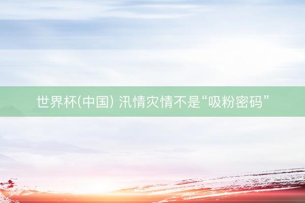 世界杯(中国) 汛情灾情不是“吸粉密码”