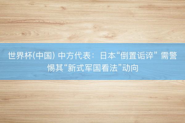 世界杯(中国) 中方代表:日本“倒置诟谇” 需警惕其“新式军国看法”动向