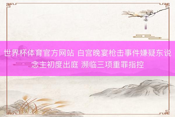 世界杯体育官方网站 白宫晚宴枪击事件嫌疑东说念主初度出庭 濒临三项重罪指控