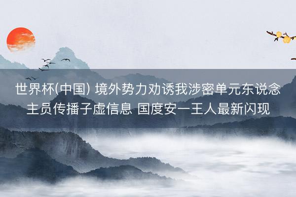 世界杯(中国) 境外势力劝诱我涉密单元东说念主员传播子虚信息 国度安一王人最新闪现