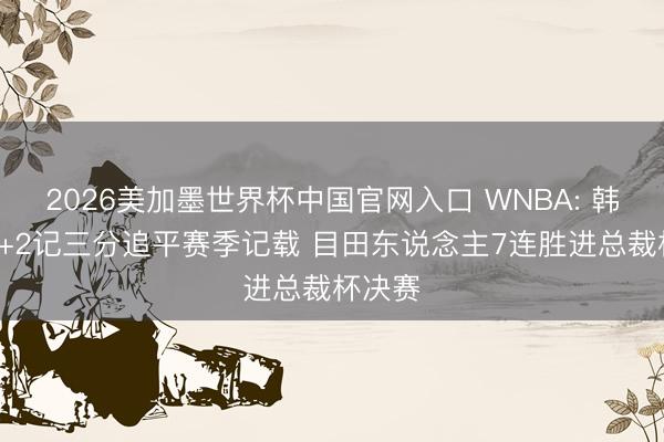 2026美加墨世界杯中国官网入口 WNBA: 韩旭6分+2记三分追平赛季记载 目田东说念主7连胜进总裁杯决赛