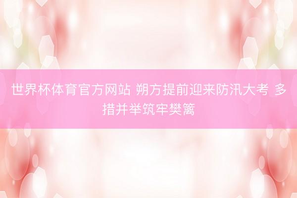 世界杯体育官方网站 朔方提前迎来防汛大考 多措并举筑牢樊篱