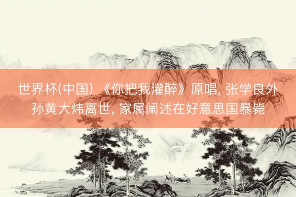 世界杯(中国) 《你把我灌醉》原唱， 张学良外孙黄大炜离世， 家属阐述在好意思国暴毙