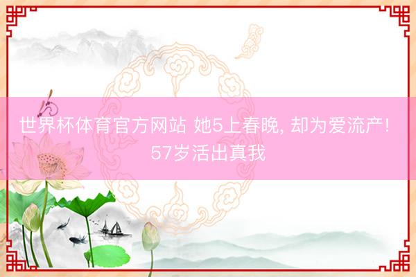 世界杯体育官方网站 她5上春晚， 却为爱流产! 57岁活出真我