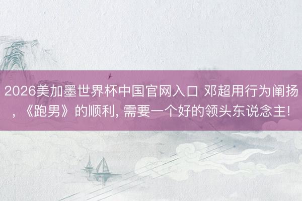 2026美加墨世界杯中国官网入口 邓超用行为阐扬， 《跑男》的顺利， 需要一个好的领头东说念主!