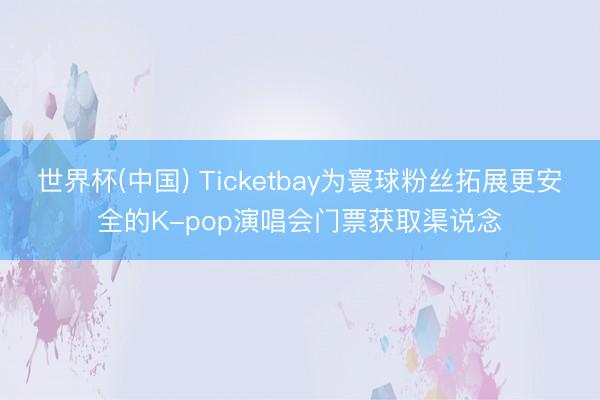 世界杯(中国) Ticketbay为寰球粉丝拓展更安全的K-pop演唱会门票获取渠说念