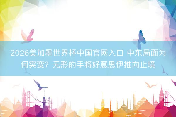 2026美加墨世界杯中国官网入口 中东局面为何突变？无形的手将好意思伊推向止境