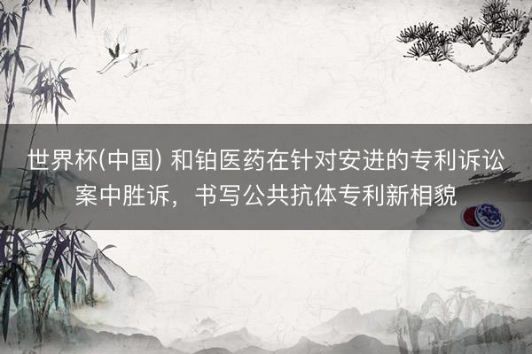 世界杯(中国) 和铂医药在针对安进的专利诉讼案中胜诉，书写公共抗体专利新相貌