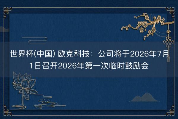 世界杯(中国) 欧克科技：公司将于2026年7月1日召开2026年第一次临时鼓励会