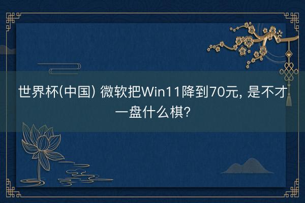 世界杯(中国) 微软把Win11降到70元， 是不才一盘什么棋?