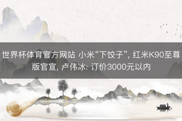 世界杯体育官方网站 小米“下饺子”， 红米K90至尊版官宣， 卢伟冰: 订价3000元以内