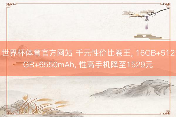 世界杯体育官方网站 千元性价比卷王， 16GB+512GB+6550mAh， 性高手机降至1529元