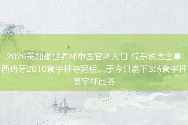 2026美加墨世界杯中国官网入口 惊东说念主事实！西班牙2010寰宇杯夺冠后，于今只赢下3场寰宇杯比赛