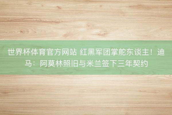 世界杯体育官方网站 红黑军团掌舵东谈主！迪马：阿莫林照旧与米兰签下三年契约